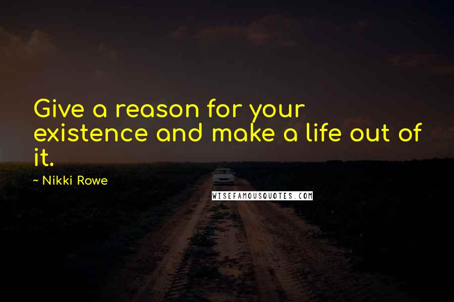 Nikki Rowe quotes: Give a reason for your existence and make a life out of it.