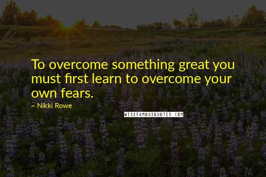 Nikki Rowe quotes: To overcome something great you must first learn to overcome your own fears.