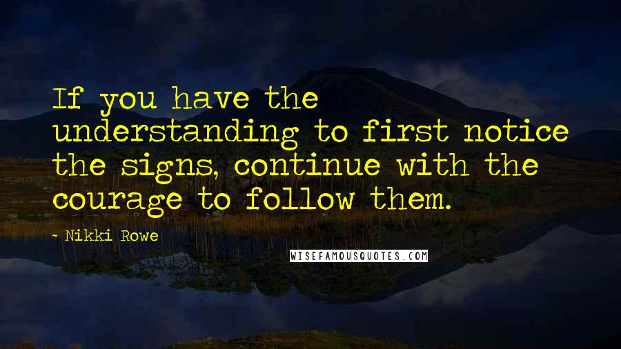 Nikki Rowe quotes: If you have the understanding to first notice the signs, continue with the courage to follow them.