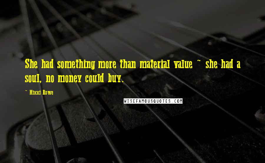 Nikki Rowe quotes: She had something more than material value ~ she had a soul, no money could buy.