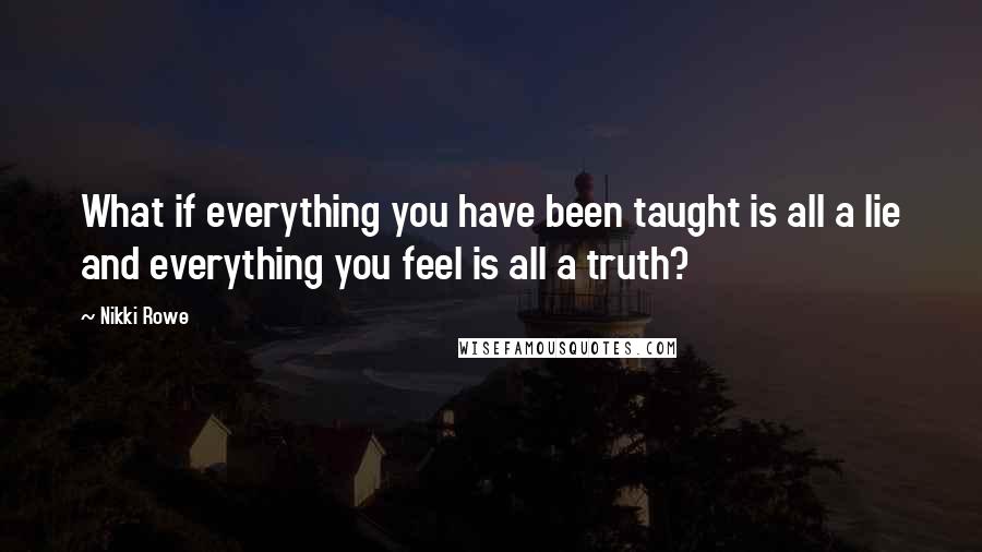 Nikki Rowe quotes: What if everything you have been taught is all a lie and everything you feel is all a truth?
