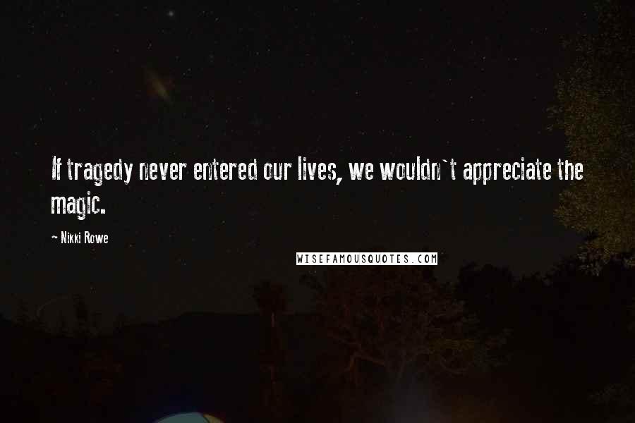 Nikki Rowe quotes: If tragedy never entered our lives, we wouldn't appreciate the magic.