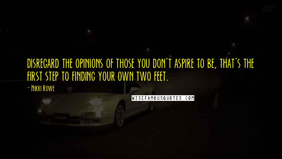 Nikki Rowe quotes: disregard the opinions of those you don't aspire to be, that's the first step to finding your own two feet.