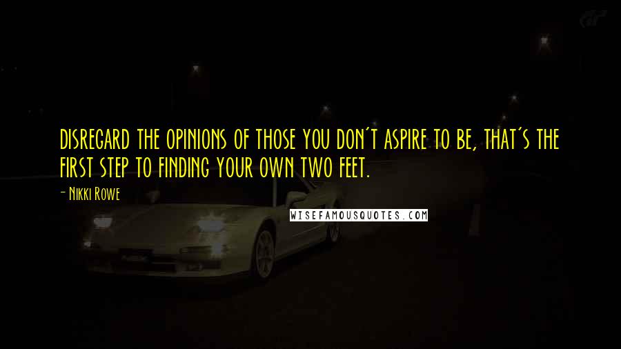 Nikki Rowe quotes: disregard the opinions of those you don't aspire to be, that's the first step to finding your own two feet. Nikki Rowe quotes: disregard the opinions of those you don't aspire to be, that's the first step to finding your own two feet.