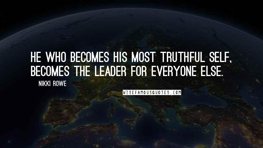 Nikki Rowe quotes: He who becomes his most truthful self, becomes the leader for everyone else.