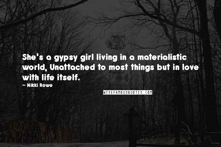 Nikki Rowe quotes: She's a gypsy girl living in a materialistic world, Unattached to most things but in love with life itself. Nikki Rowe quotes: She's a gypsy girl living in a materialistic world, Unattached to most things but in love with life itself.