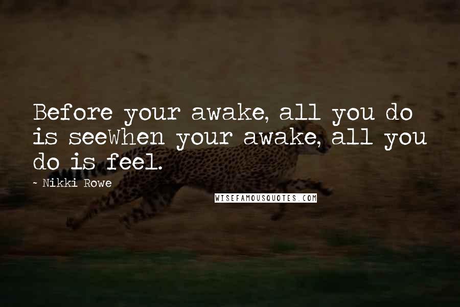 Nikki Rowe quotes: Before your awake, all you do is seeWhen your awake, all you do is feel.