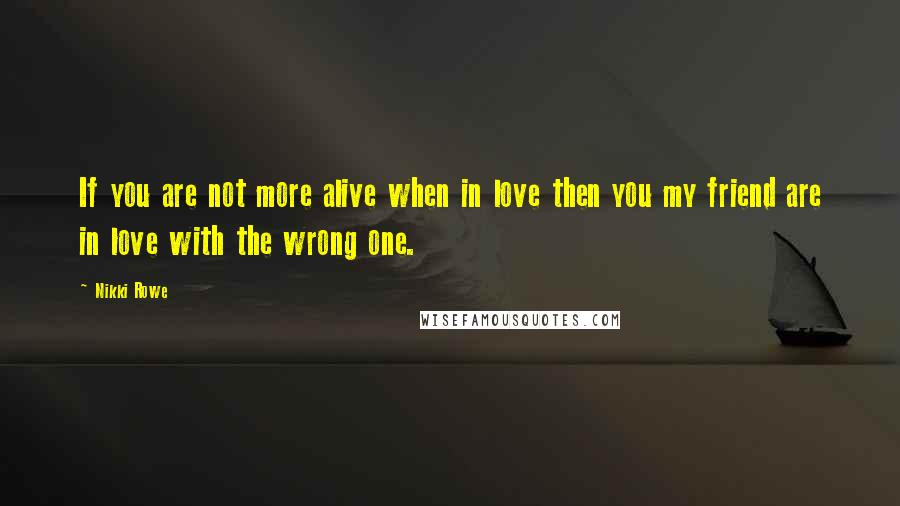 Nikki Rowe quotes: If you are not more alive when in love then you my friend are in love with the wrong one.
