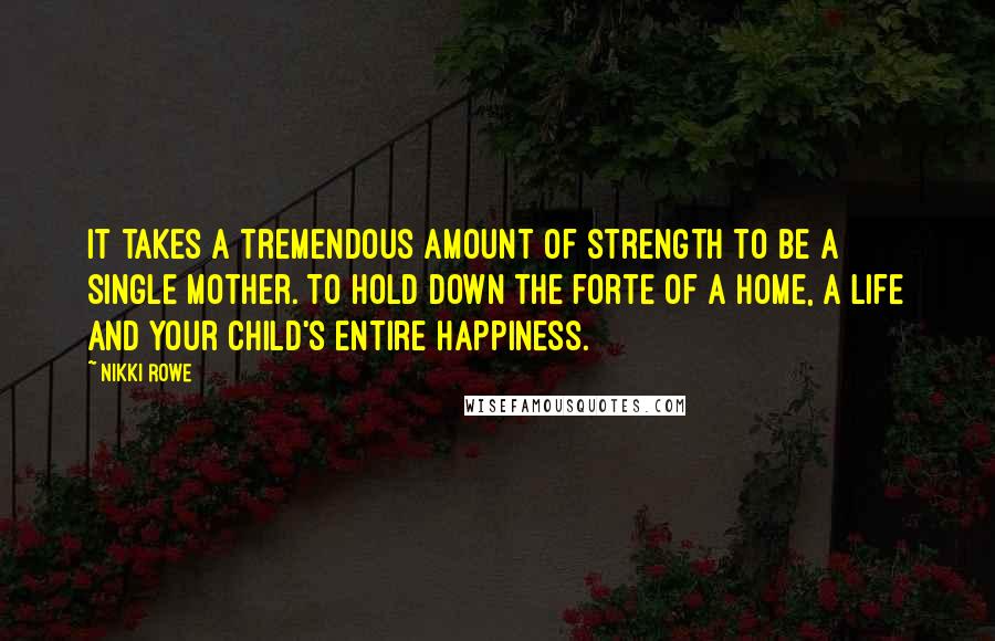 Nikki Rowe quotes: It takes a tremendous amount of strength to be a single mother. To hold down the forte of a home, a life and your child's entire happiness.