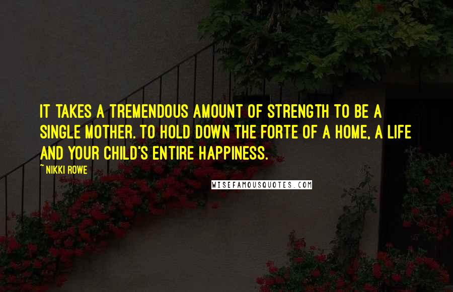 Nikki Rowe quotes: It takes a tremendous amount of strength to be a single mother. To hold down the forte of a home, a life and your child's entire happiness. Nikki Rowe quotes: It takes a tremendous amount of strength to be a single mother. To hold down the forte of a home, a life and your child's entire happiness.