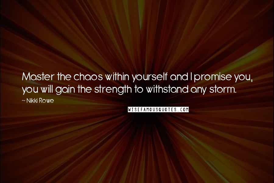 Nikki Rowe quotes: Master the chaos within yourself and I promise you, you will gain the strength to withstand any storm.