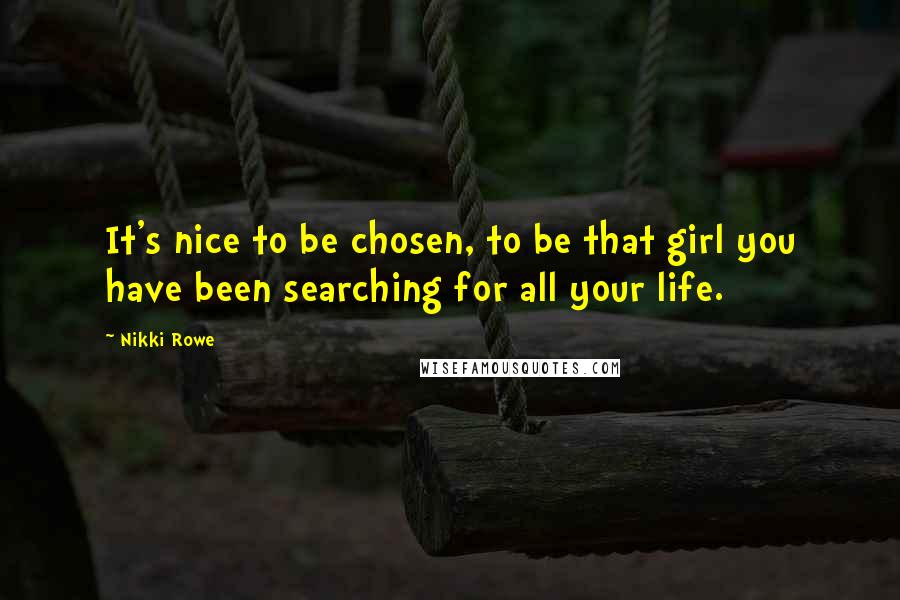 Nikki Rowe quotes: It's nice to be chosen, to be that girl you have been searching for all your life.