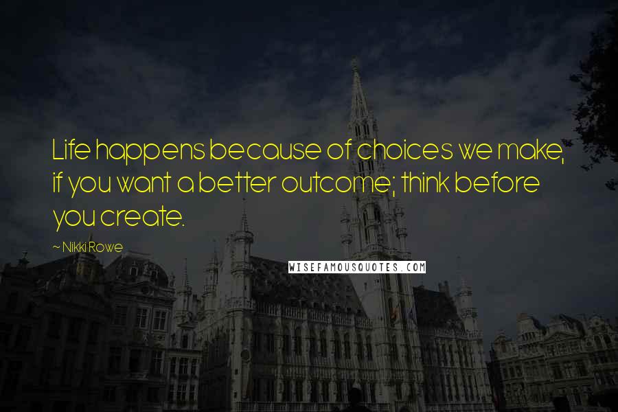 Nikki Rowe quotes: Life happens because of choices we make, if you want a better outcome; think before you create.