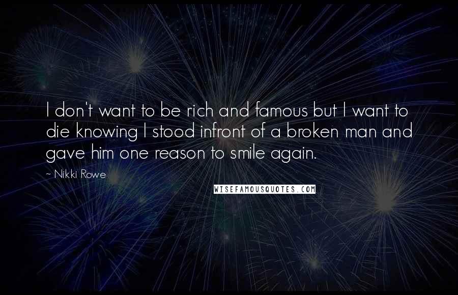 Nikki Rowe quotes: I don't want to be rich and famous but I want to die knowing I stood infront of a broken man and gave him one reason to smile again.