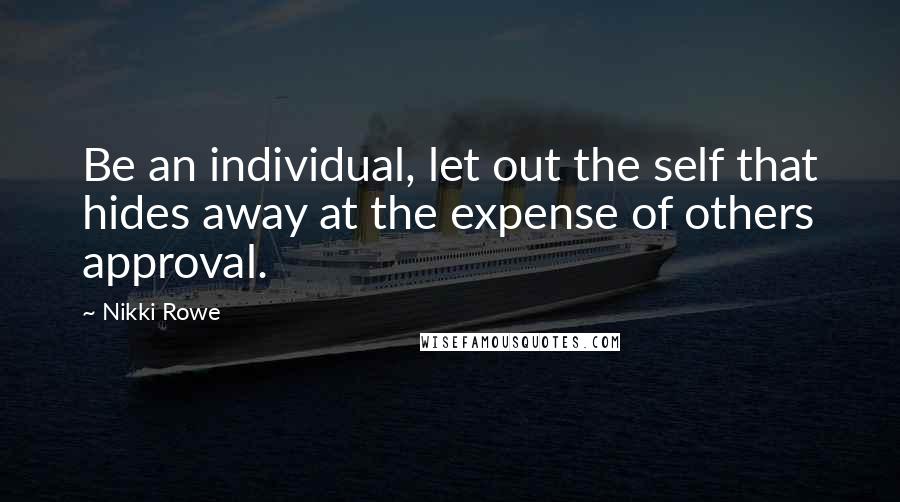 Nikki Rowe quotes: Be an individual, let out the self that hides away at the expense of others approval.