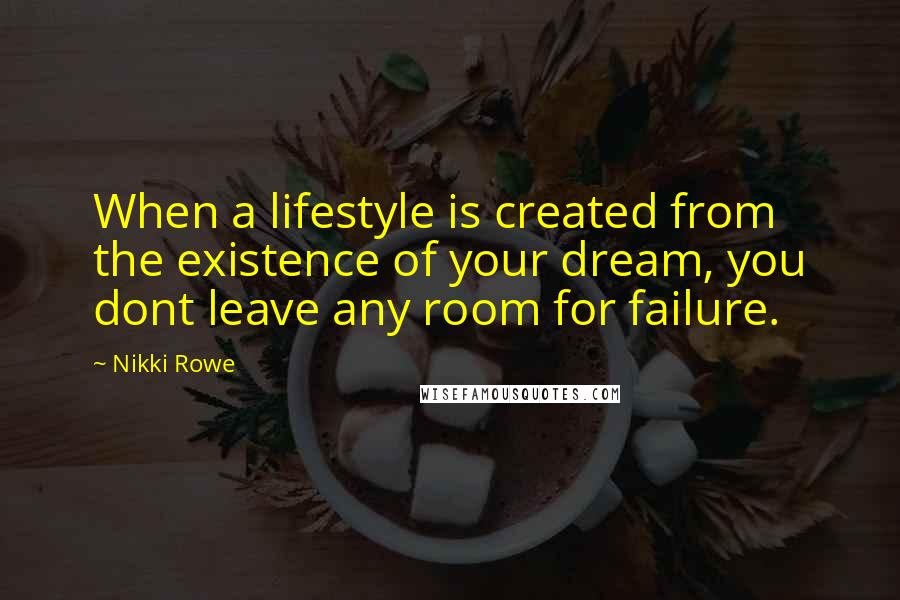 Nikki Rowe quotes: When a lifestyle is created from the existence of your dream, you dont leave any room for failure.
