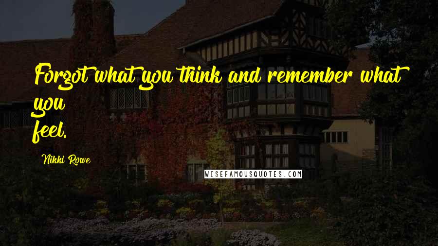 Nikki Rowe quotes: Forgot what you think and remember what you feel.