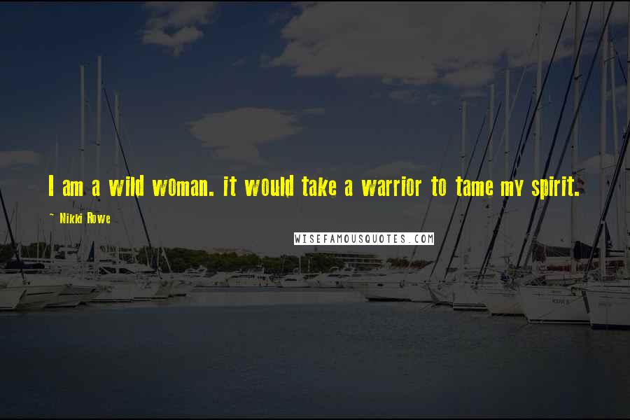 Nikki Rowe quotes: I am a wild woman. it would take a warrior to tame my spirit.