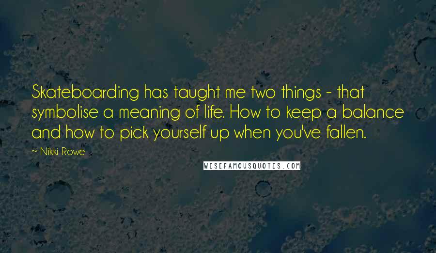 Nikki Rowe quotes: Skateboarding has taught me two things - that symbolise a meaning of life. How to keep a balance and how to pick yourself up when you've fallen.