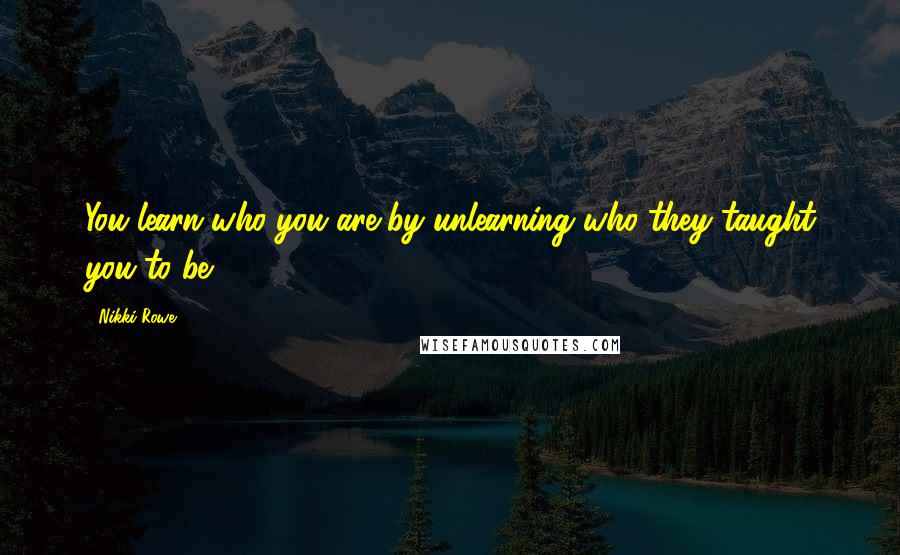 Nikki Rowe quotes: You learn who you are by unlearning who they taught you to be.