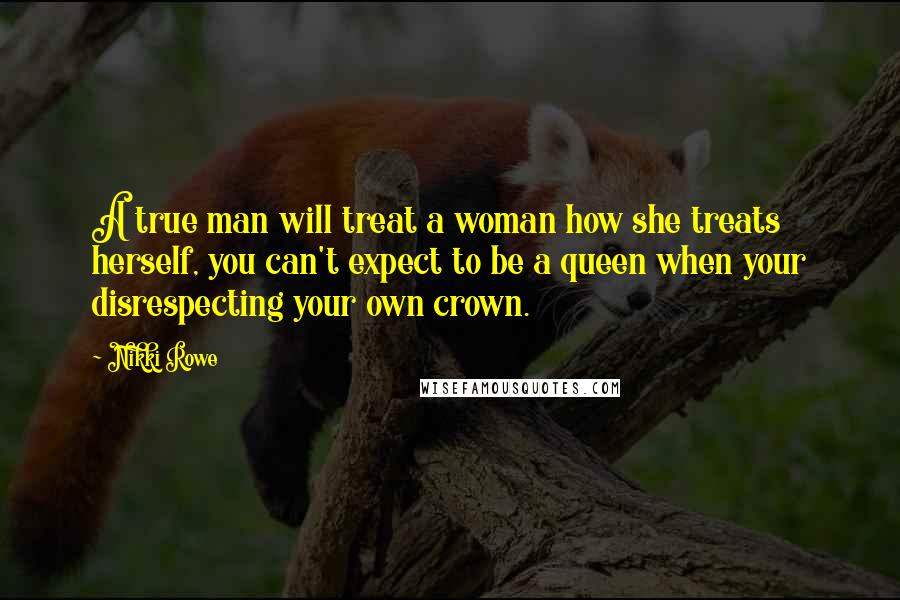 Nikki Rowe quotes: A true man will treat a woman how she treats herself, you can't expect to be a queen when your disrespecting your own crown. Nikki Rowe quotes: A true man will treat a woman how she treats herself, you can't expect to be a queen when your disrespecting your own crown.