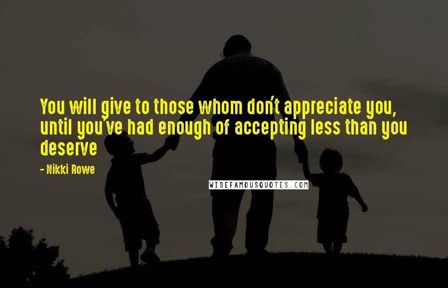 Nikki Rowe quotes: You will give to those whom don't appreciate you, until you've had enough of accepting less than you deserve Nikki Rowe quotes: You will give to those whom don't appreciate you, until you've had enough of accepting less than you deserve