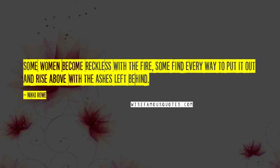 Nikki Rowe quotes: Some women become reckless with the fire, some find every way to put it out and rise above with the ashes left behind. Nikki Rowe quotes: Some women become reckless with the fire, some find every way to put it out and rise above with the ashes left behind.