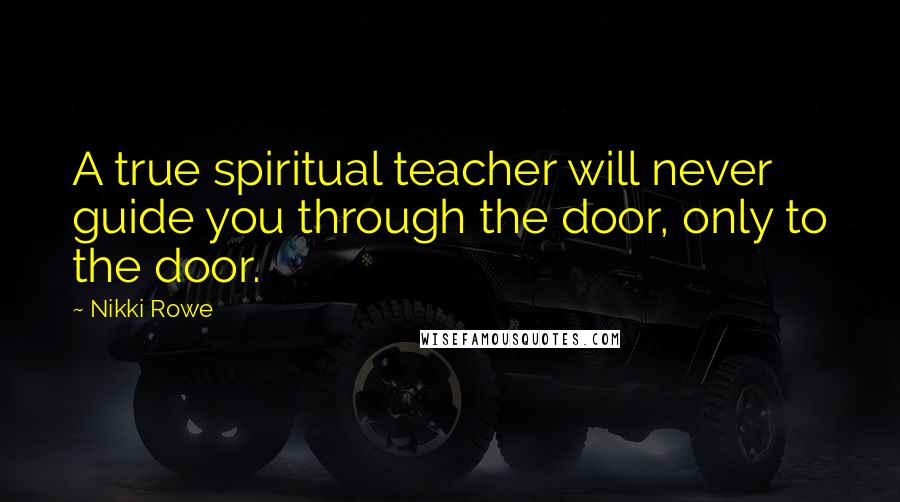 Nikki Rowe quotes: A true spiritual teacher will never guide you through the door, only to the door.