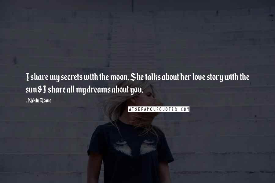 Nikki Rowe quotes: I share my secrets with the moon, She talks about her love story with the sun & I share all my dreams about you. Nikki Rowe quotes: I share my secrets with the moon, She talks about her love story with the sun & I share all my dreams about you.