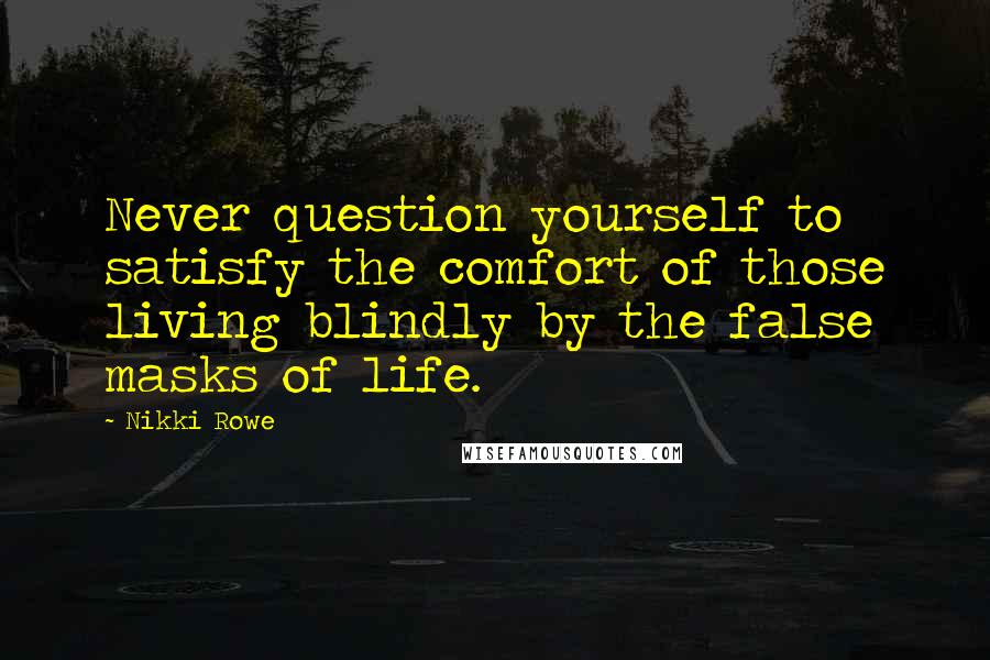 Nikki Rowe quotes: Never question yourself to satisfy the comfort of those living blindly by the false masks of life.