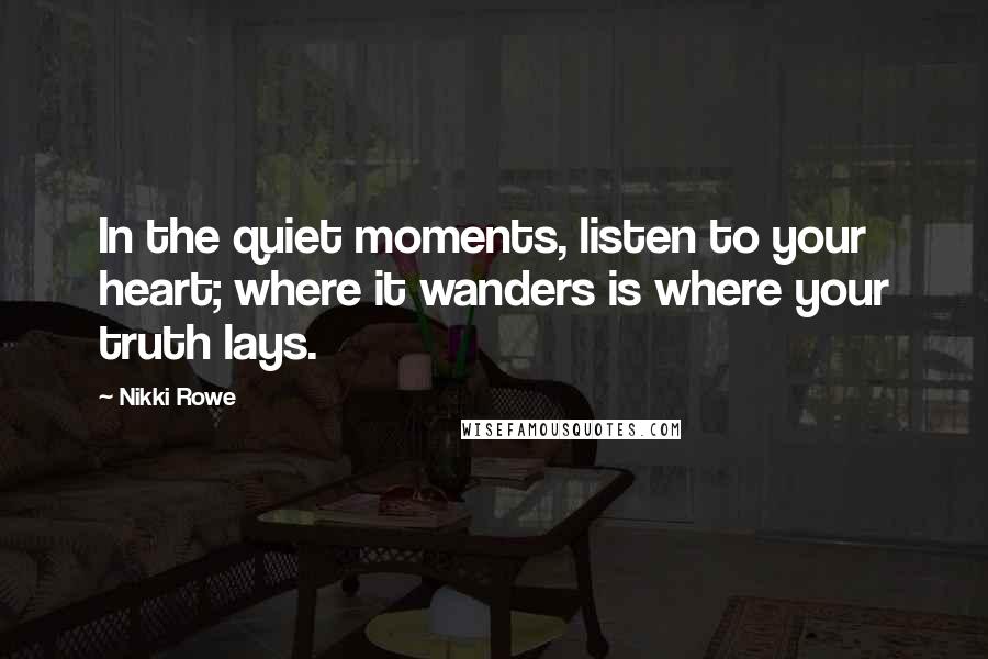 Nikki Rowe quotes: In the quiet moments, listen to your heart; where it wanders is where your truth lays.