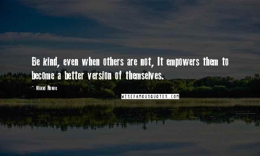 Nikki Rowe quotes: Be kind, even when others are not, It empowers them to become a better version of themselves.