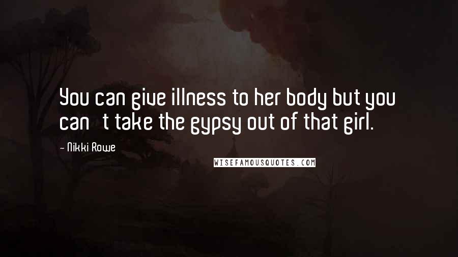 Nikki Rowe quotes: You can give illness to her body but you can't take the gypsy out of that girl.