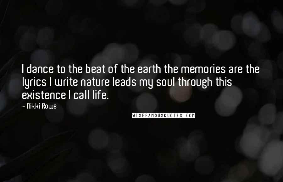 Nikki Rowe quotes: I dance to the beat of the earth the memories are the lyrics I write nature leads my soul through this existence I call life.