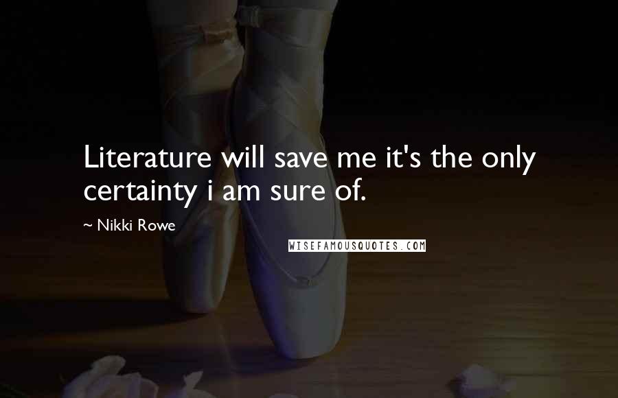 Nikki Rowe quotes: Literature will save me it's the only certainty i am sure of.