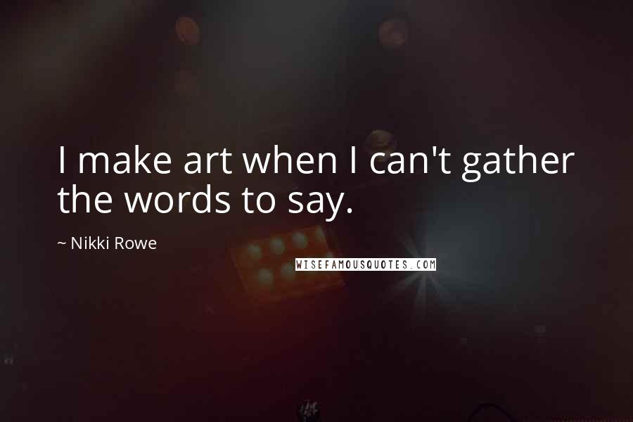 Nikki Rowe quotes: I make art when I can't gather the words to say.