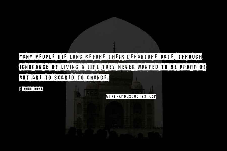 Nikki Rowe quotes: Many people die long before their departure date, Through ignorance of living a life they never wanted to be apart of but are to scared to change.