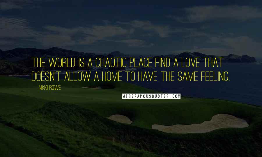 Nikki Rowe quotes: The world is a chaotic place find a love that doesn't allow a home to have the same feeling.