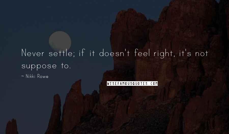 Nikki Rowe quotes: Never settle; if it doesn't feel right, it's not suppose to.