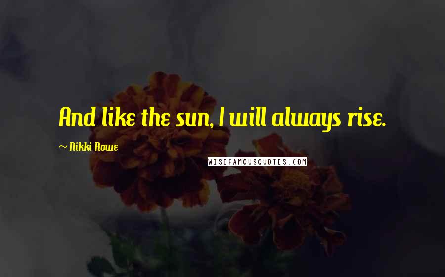 Nikki Rowe quotes: And like the sun, I will always rise.