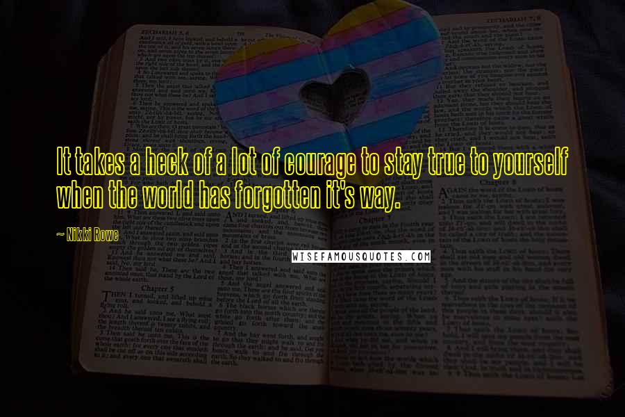 Nikki Rowe quotes: It takes a heck of a lot of courage to stay true to yourself when the world has forgotten it's way.