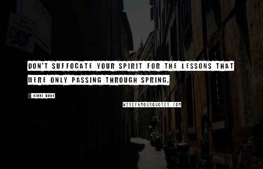 Nikki Rowe quotes: Don't suffocate your spirit for the lessons that were only passing through spring.