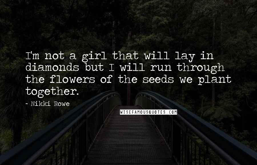 Nikki Rowe quotes: I'm not a girl that will lay in diamonds but I will run through the flowers of the seeds we plant together. Nikki Rowe quotes: I'm not a girl that will lay in diamonds but I will run through the flowers of the seeds we plant together.