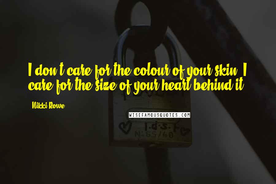 Nikki Rowe quotes: I don't care for the colour of your skin, I care for the size of your heart behind it.
