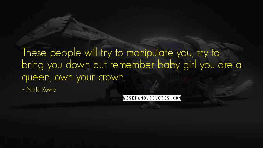 Nikki Rowe quotes: These people will try to manipulate you, try to bring you down but remember baby girl you are a queen, own your crown. Nikki Rowe quotes: These people will try to manipulate you, try to bring you down but remember baby girl you are a queen, own your crown.