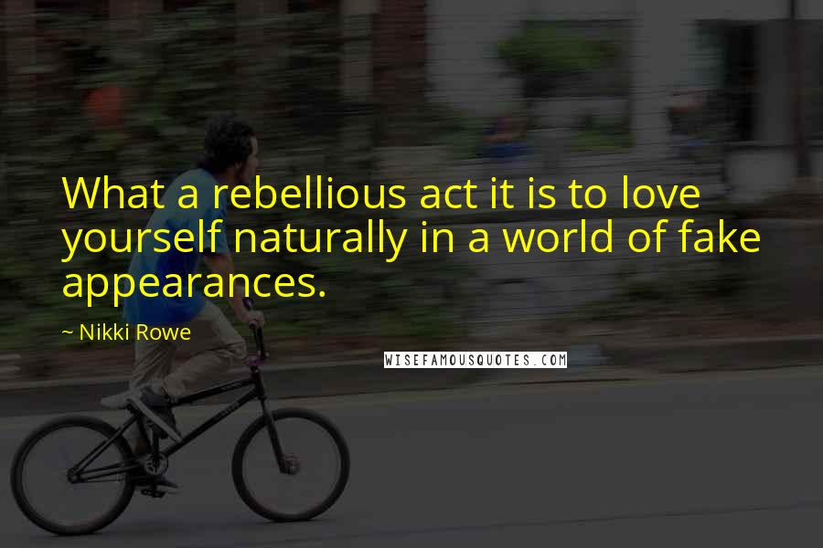 Nikki Rowe quotes: What a rebellious act it is to love yourself naturally in a world of fake appearances.