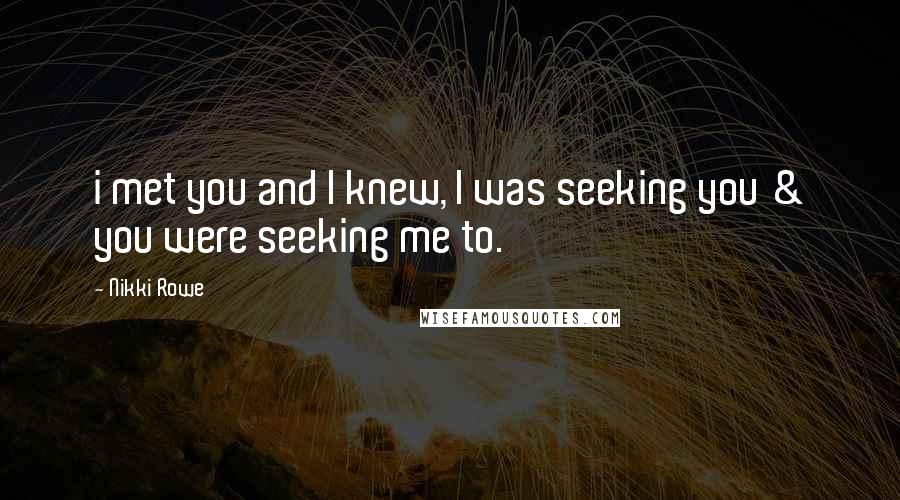 Nikki Rowe quotes: i met you and I knew, I was seeking you & you were seeking me to.