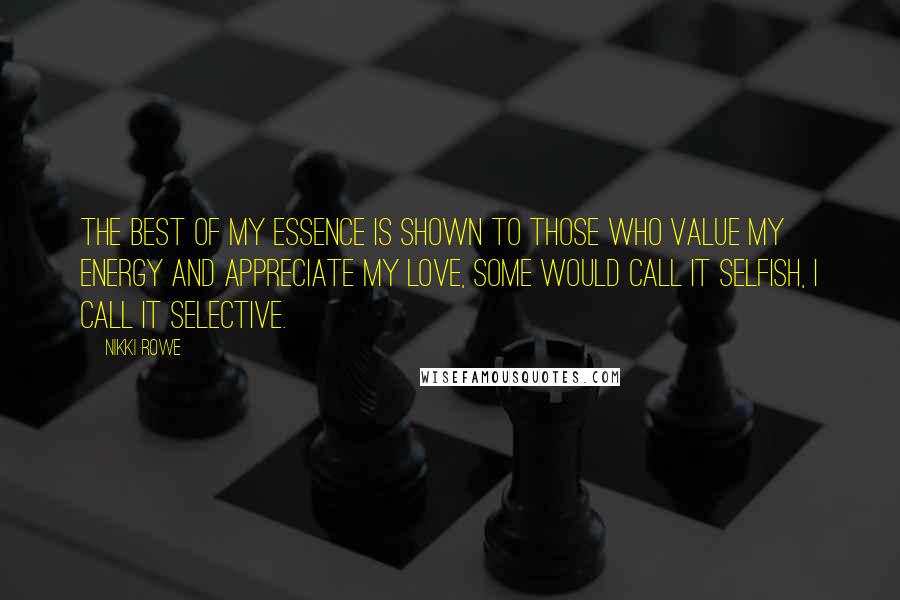 Nikki Rowe quotes: The best of my essence is shown to those who value my energy and appreciate my love, some would call it selfish, I call it selective. Nikki Rowe quotes: The best of my essence is shown to those who value my energy and appreciate my love, some would call it selfish, I call it selective.
