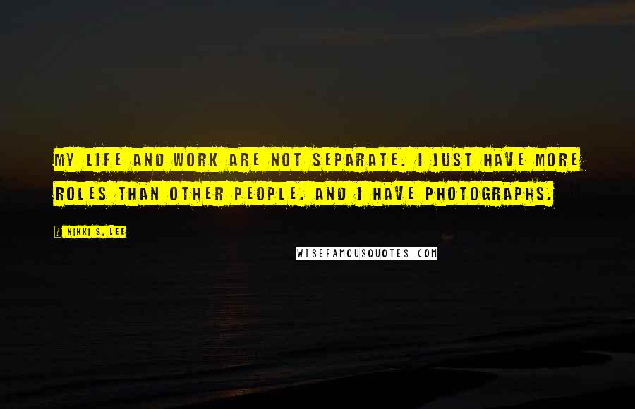 Nikki S. Lee quotes: My life and work are not separate. I just have more roles than other people. And I have photographs. Nikki S. Lee quotes: My life and work are not separate. I just have more roles than other people. And I have photographs.
