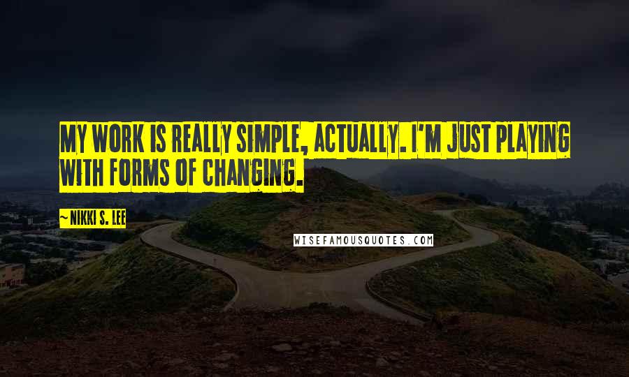 Nikki S. Lee quotes: My work is really simple, actually. I'm just playing with forms of changing.